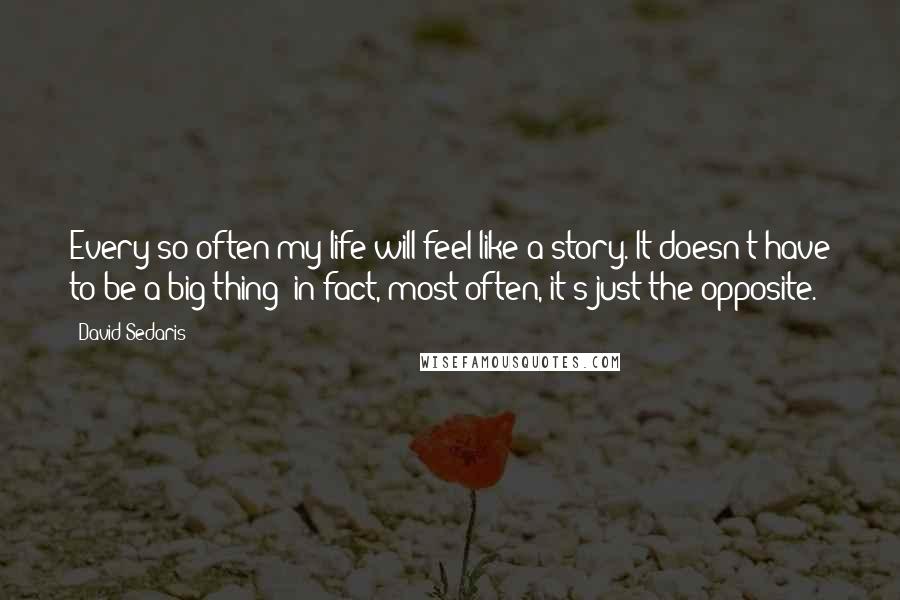 David Sedaris Quotes: Every so often my life will feel like a story. It doesn't have to be a big thing; in fact, most often, it's just the opposite.