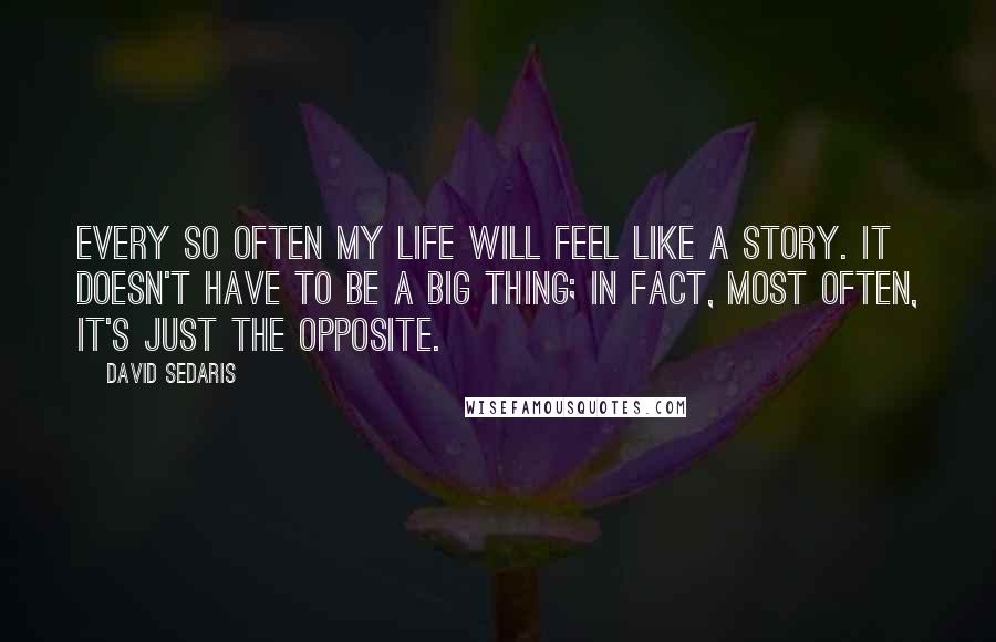 David Sedaris Quotes: Every so often my life will feel like a story. It doesn't have to be a big thing; in fact, most often, it's just the opposite.