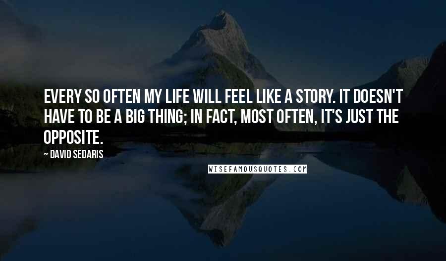 David Sedaris Quotes: Every so often my life will feel like a story. It doesn't have to be a big thing; in fact, most often, it's just the opposite.