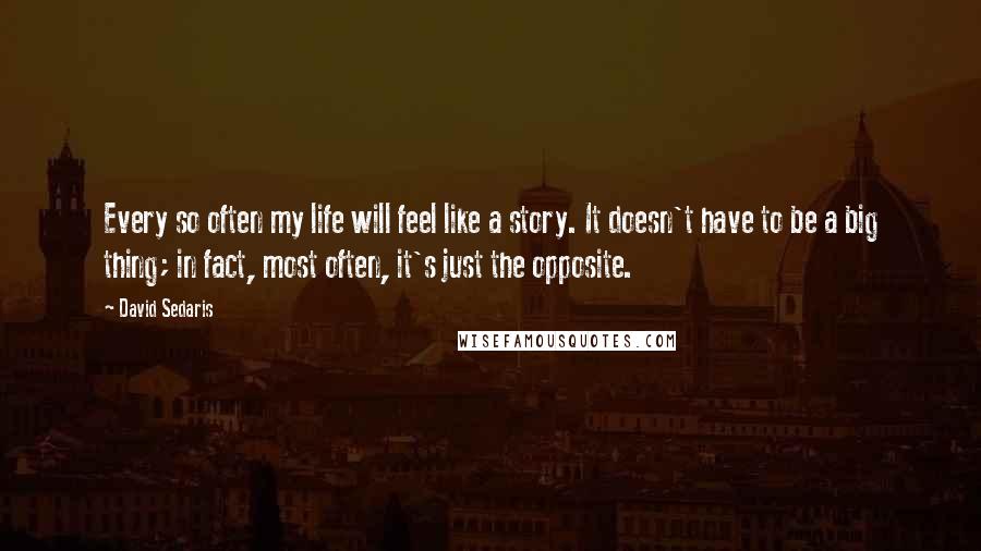 David Sedaris Quotes: Every so often my life will feel like a story. It doesn't have to be a big thing; in fact, most often, it's just the opposite.