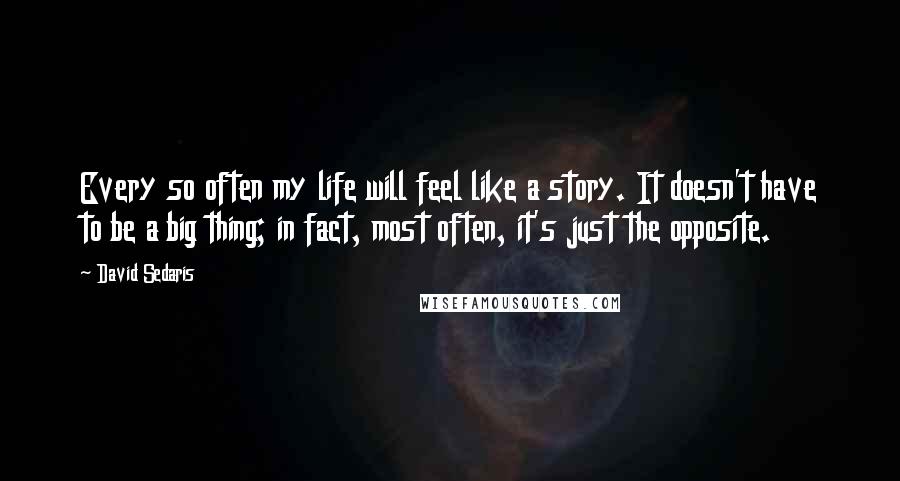 David Sedaris Quotes: Every so often my life will feel like a story. It doesn't have to be a big thing; in fact, most often, it's just the opposite.