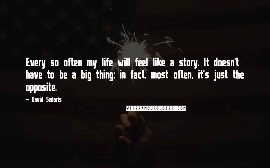 David Sedaris Quotes: Every so often my life will feel like a story. It doesn't have to be a big thing; in fact, most often, it's just the opposite.