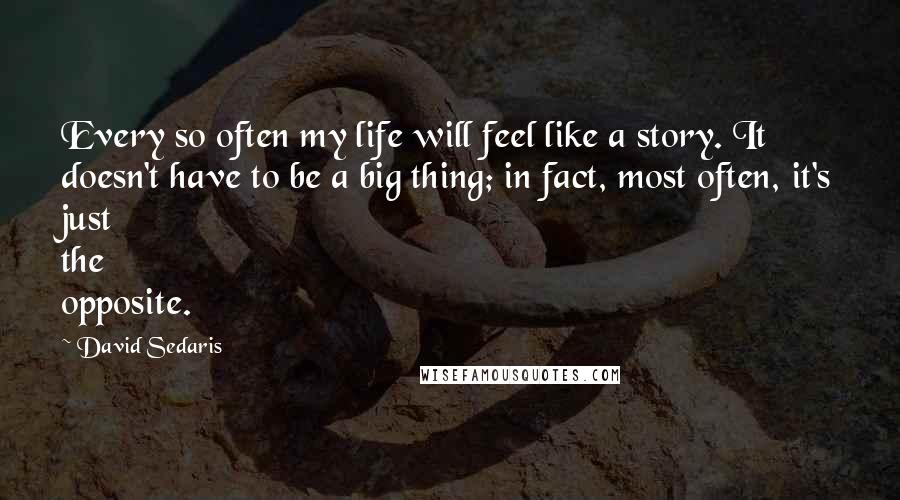 David Sedaris Quotes: Every so often my life will feel like a story. It doesn't have to be a big thing; in fact, most often, it's just the opposite.