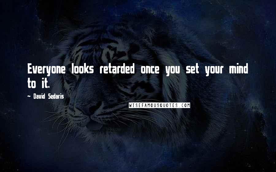 David Sedaris Quotes: Everyone looks retarded once you set your mind to it.