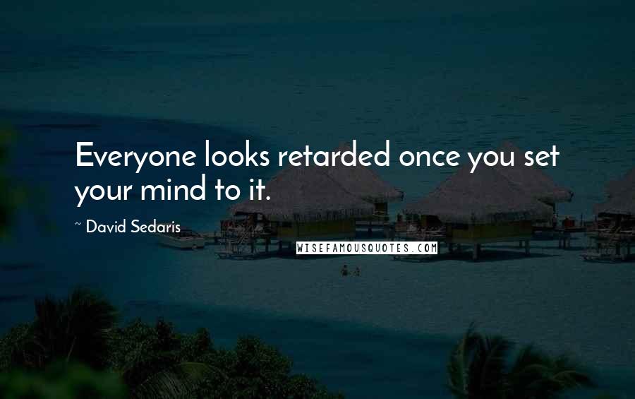 David Sedaris Quotes: Everyone looks retarded once you set your mind to it.