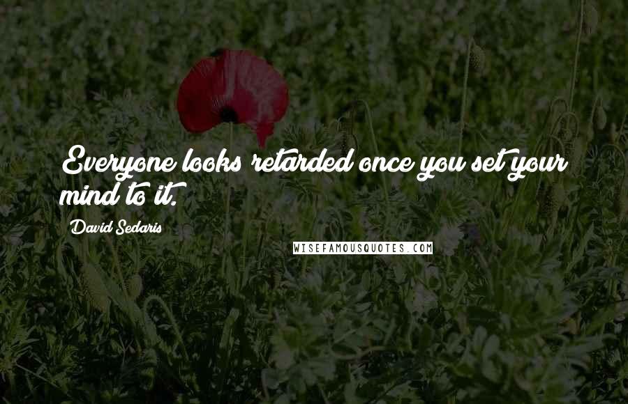 David Sedaris Quotes: Everyone looks retarded once you set your mind to it.