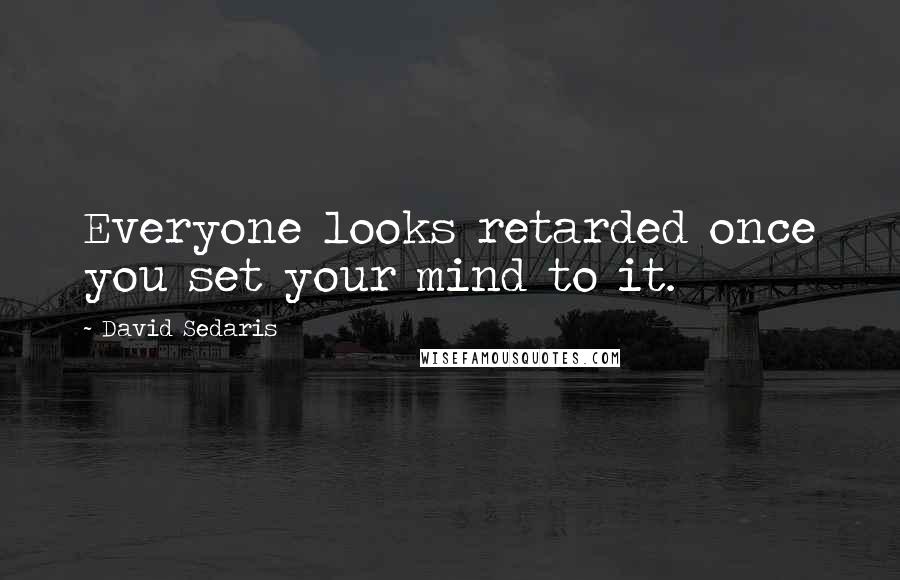 David Sedaris Quotes: Everyone looks retarded once you set your mind to it.