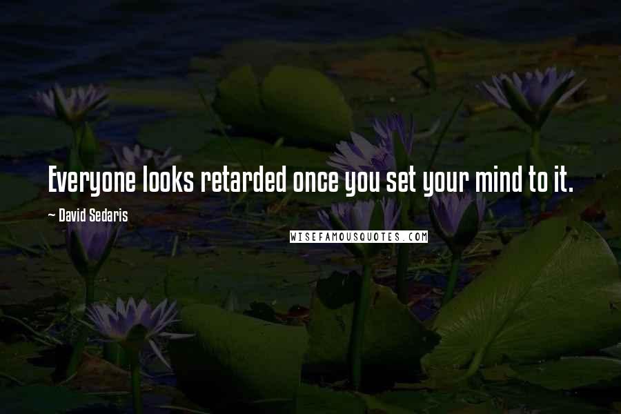 David Sedaris Quotes: Everyone looks retarded once you set your mind to it.
