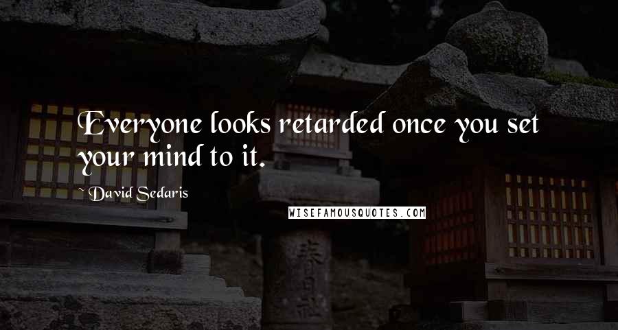 David Sedaris Quotes: Everyone looks retarded once you set your mind to it.