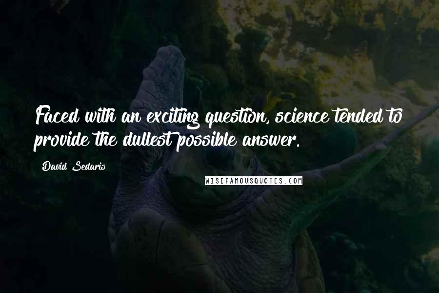 David Sedaris Quotes: Faced with an exciting question, science tended to provide the dullest possible answer.