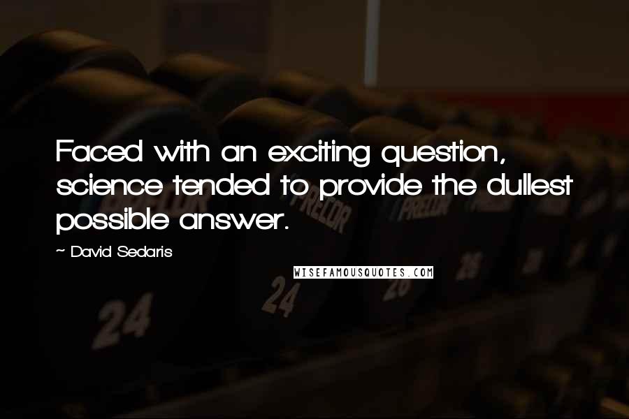 David Sedaris Quotes: Faced with an exciting question, science tended to provide the dullest possible answer.