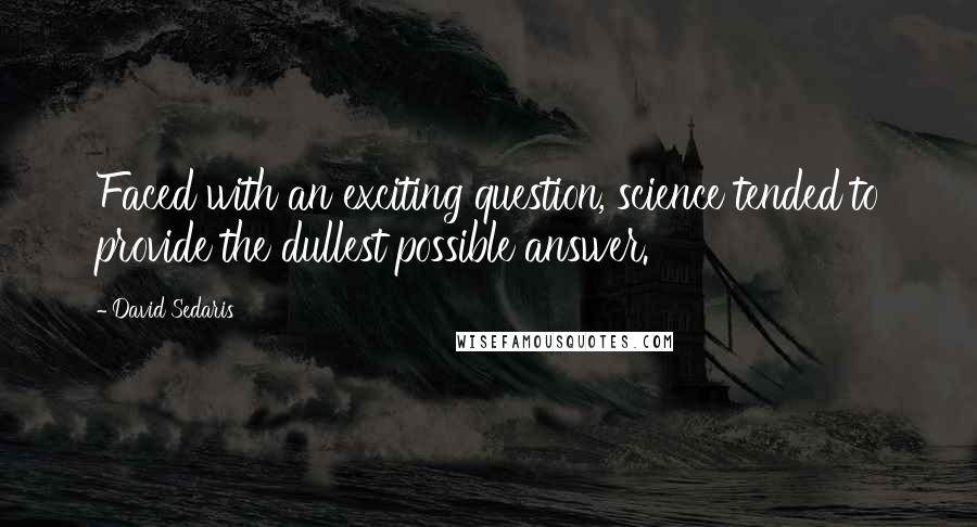 David Sedaris Quotes: Faced with an exciting question, science tended to provide the dullest possible answer.