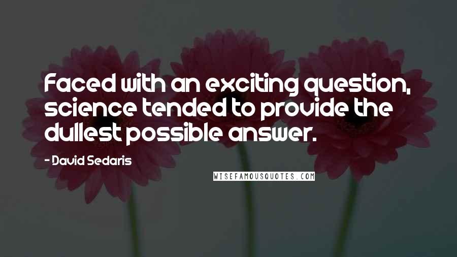 David Sedaris Quotes: Faced with an exciting question, science tended to provide the dullest possible answer.