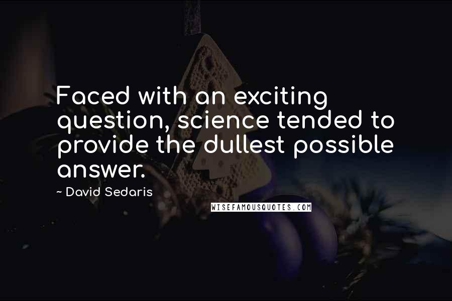 David Sedaris Quotes: Faced with an exciting question, science tended to provide the dullest possible answer.