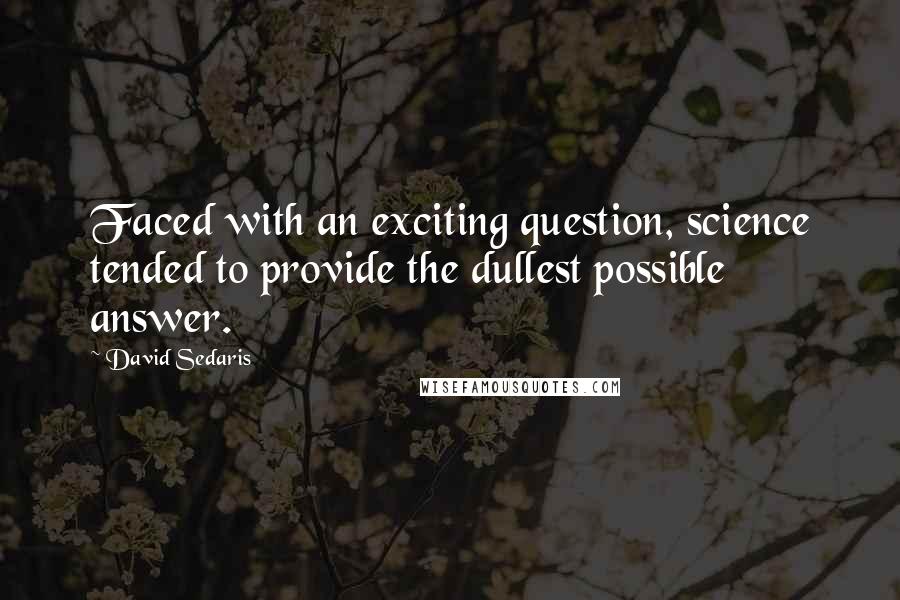 David Sedaris Quotes: Faced with an exciting question, science tended to provide the dullest possible answer.