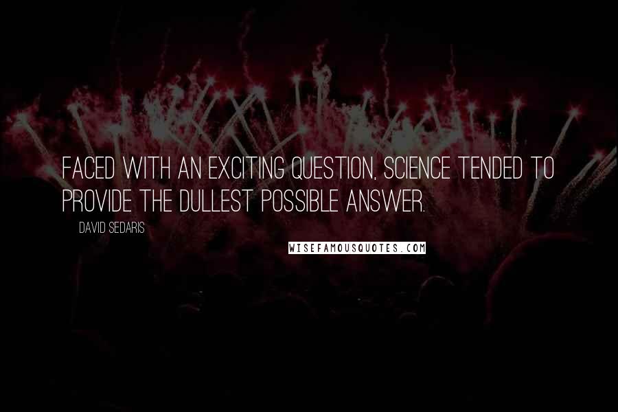 David Sedaris Quotes: Faced with an exciting question, science tended to provide the dullest possible answer.