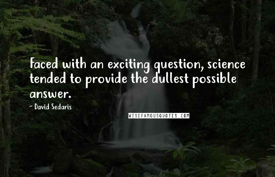 David Sedaris Quotes: Faced with an exciting question, science tended to provide the dullest possible answer.