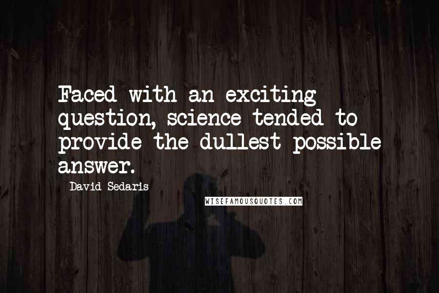 David Sedaris Quotes: Faced with an exciting question, science tended to provide the dullest possible answer.