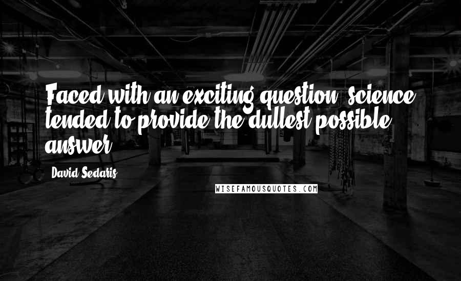 David Sedaris Quotes: Faced with an exciting question, science tended to provide the dullest possible answer.