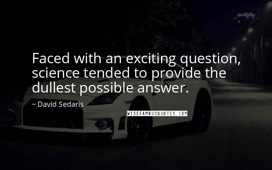 David Sedaris Quotes: Faced with an exciting question, science tended to provide the dullest possible answer.