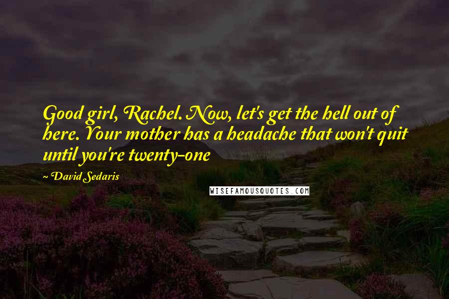 David Sedaris Quotes: Good girl, Rachel. Now, let's get the hell out of here. Your mother has a headache that won't quit until you're twenty-one