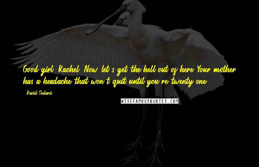 David Sedaris Quotes: Good girl, Rachel. Now, let's get the hell out of here. Your mother has a headache that won't quit until you're twenty-one