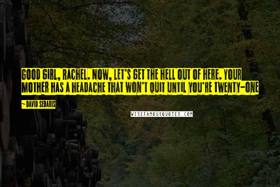 David Sedaris Quotes: Good girl, Rachel. Now, let's get the hell out of here. Your mother has a headache that won't quit until you're twenty-one