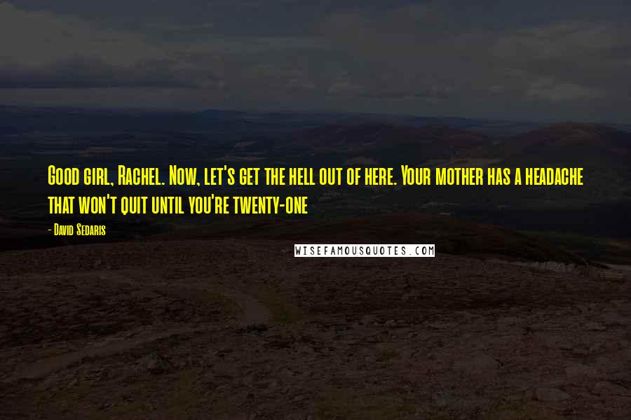 David Sedaris Quotes: Good girl, Rachel. Now, let's get the hell out of here. Your mother has a headache that won't quit until you're twenty-one