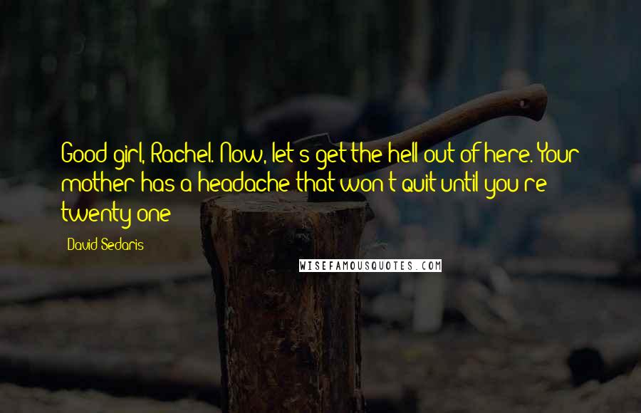 David Sedaris Quotes: Good girl, Rachel. Now, let's get the hell out of here. Your mother has a headache that won't quit until you're twenty-one