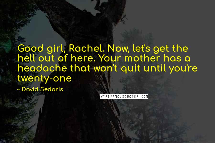 David Sedaris Quotes: Good girl, Rachel. Now, let's get the hell out of here. Your mother has a headache that won't quit until you're twenty-one