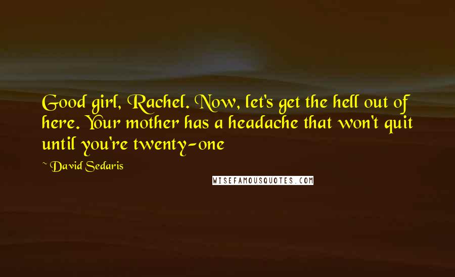 David Sedaris Quotes: Good girl, Rachel. Now, let's get the hell out of here. Your mother has a headache that won't quit until you're twenty-one