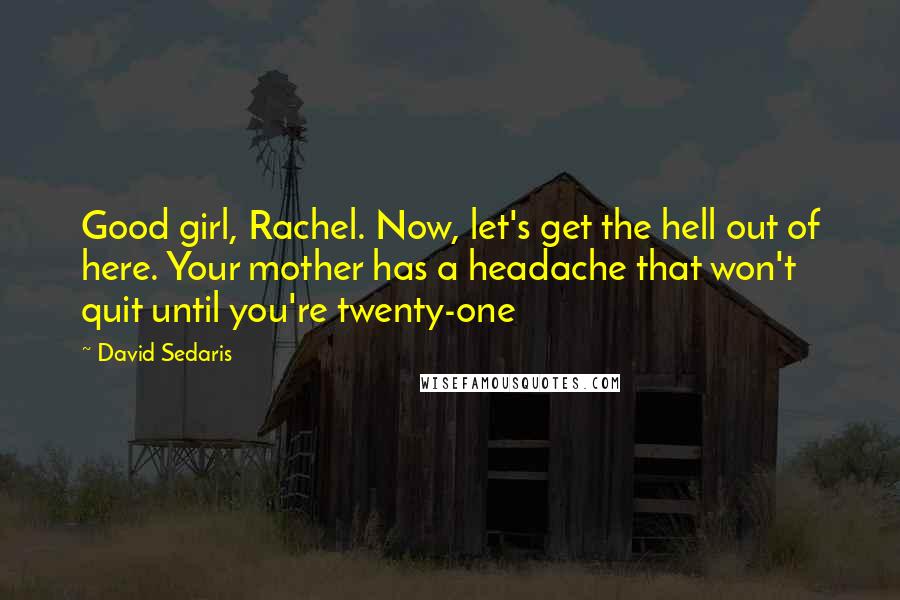 David Sedaris Quotes: Good girl, Rachel. Now, let's get the hell out of here. Your mother has a headache that won't quit until you're twenty-one