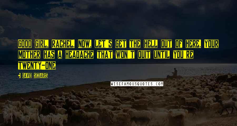 David Sedaris Quotes: Good girl, Rachel. Now, let's get the hell out of here. Your mother has a headache that won't quit until you're twenty-one