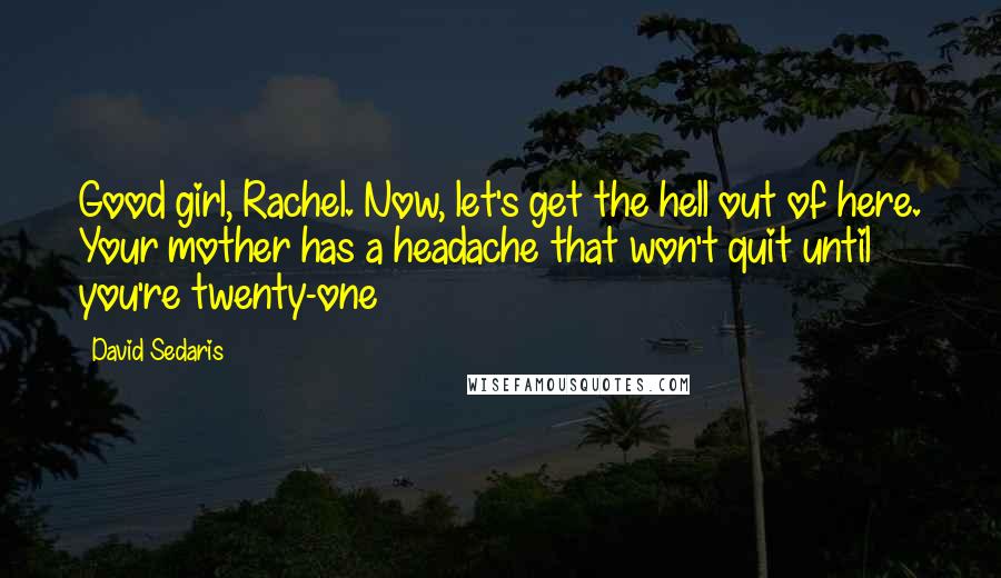 David Sedaris Quotes: Good girl, Rachel. Now, let's get the hell out of here. Your mother has a headache that won't quit until you're twenty-one