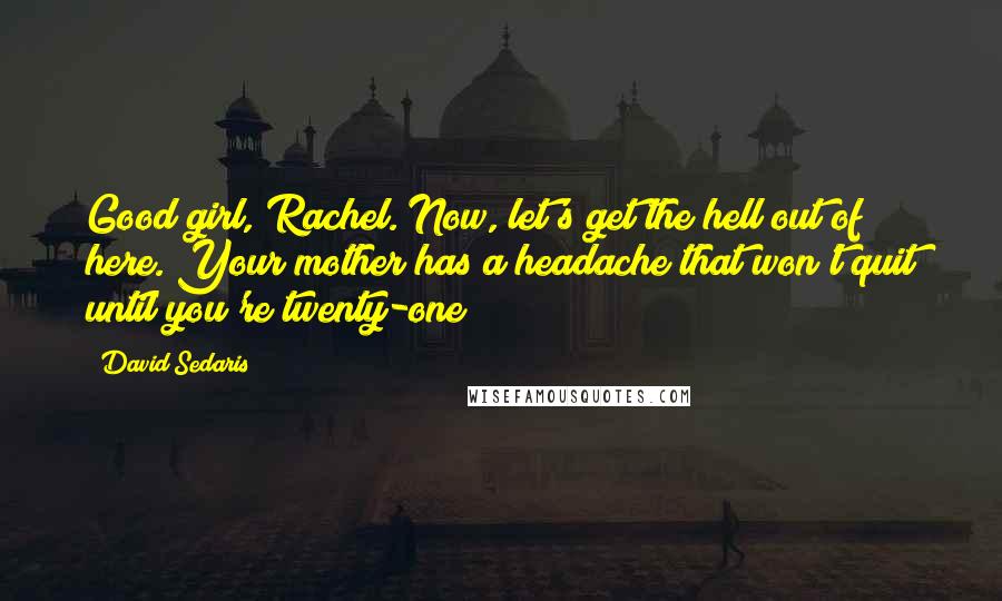 David Sedaris Quotes: Good girl, Rachel. Now, let's get the hell out of here. Your mother has a headache that won't quit until you're twenty-one