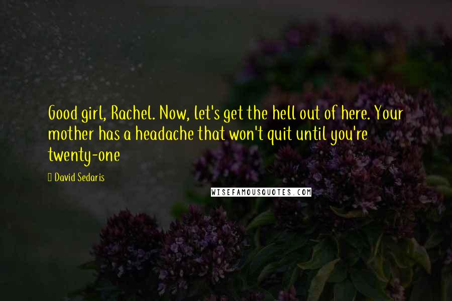 David Sedaris Quotes: Good girl, Rachel. Now, let's get the hell out of here. Your mother has a headache that won't quit until you're twenty-one