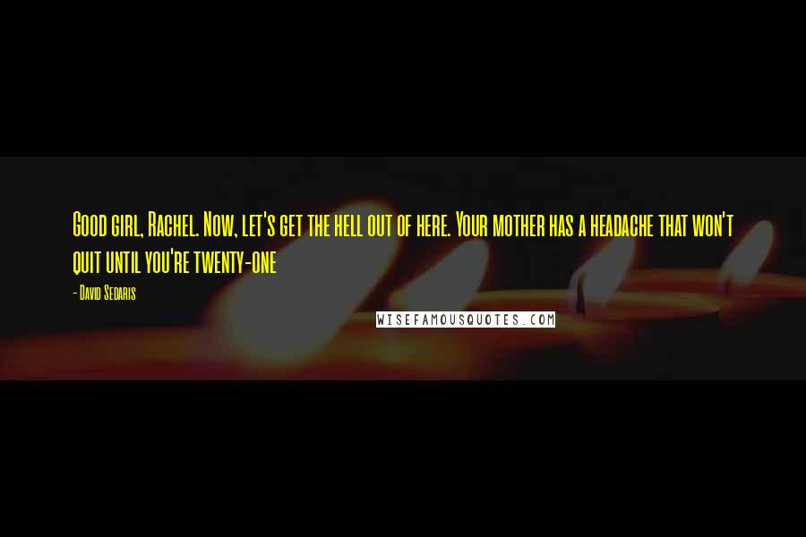 David Sedaris Quotes: Good girl, Rachel. Now, let's get the hell out of here. Your mother has a headache that won't quit until you're twenty-one
