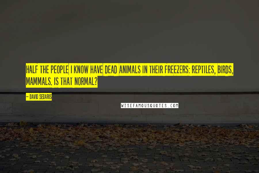 David Sedaris Quotes: Half the people I know have dead animals in their freezers: reptiles, birds, mammals. Is that normal?