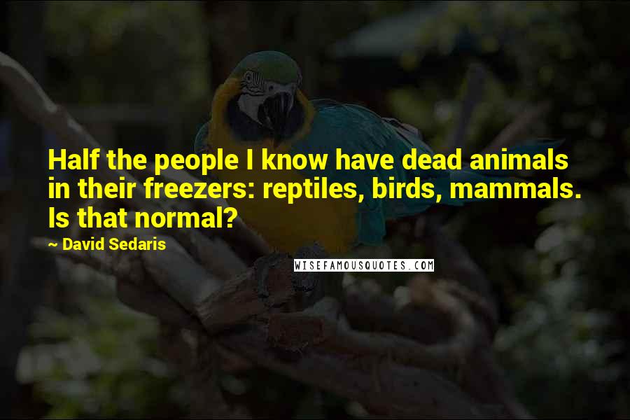 David Sedaris Quotes: Half the people I know have dead animals in their freezers: reptiles, birds, mammals. Is that normal?