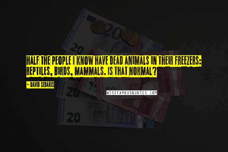 David Sedaris Quotes: Half the people I know have dead animals in their freezers: reptiles, birds, mammals. Is that normal?