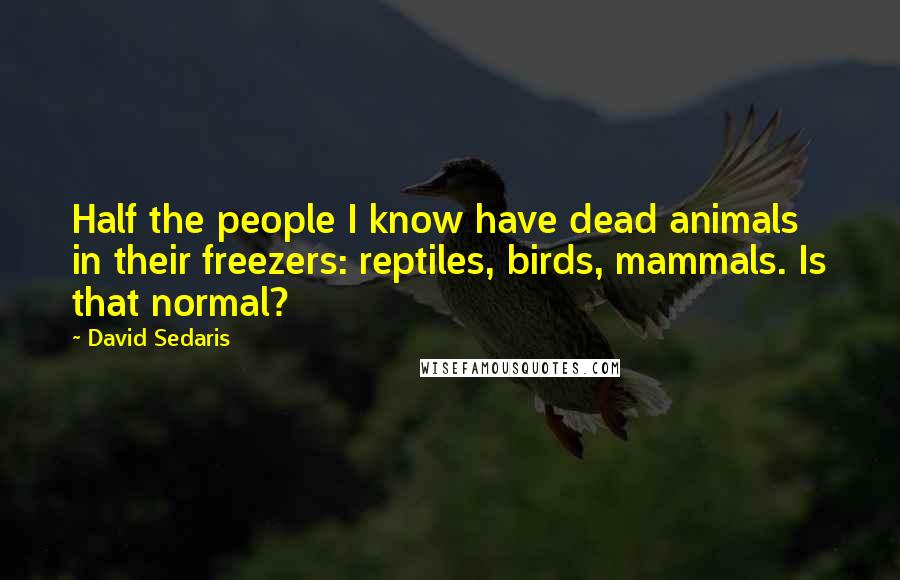 David Sedaris Quotes: Half the people I know have dead animals in their freezers: reptiles, birds, mammals. Is that normal?