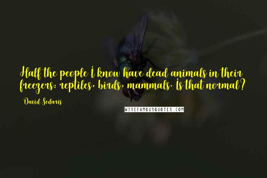 David Sedaris Quotes: Half the people I know have dead animals in their freezers: reptiles, birds, mammals. Is that normal?