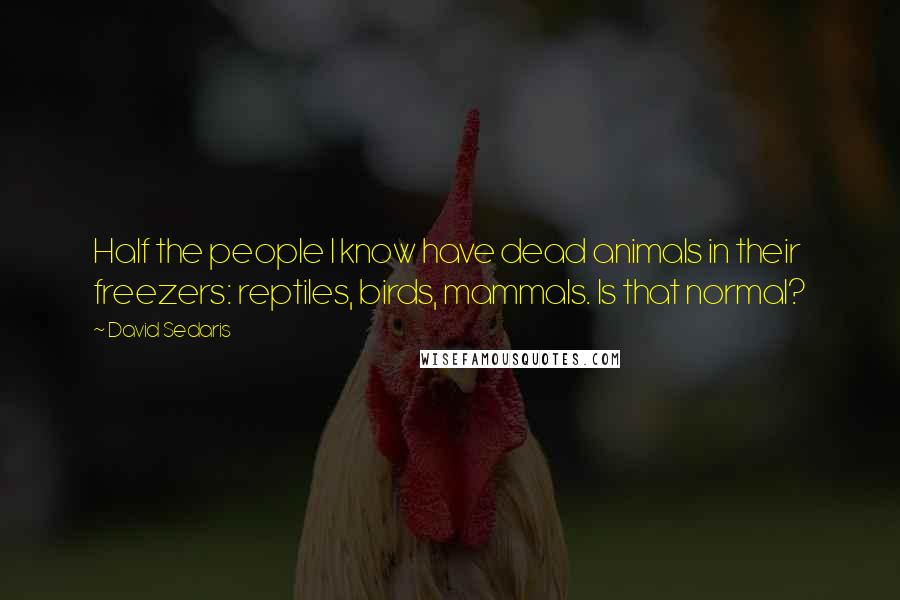 David Sedaris Quotes: Half the people I know have dead animals in their freezers: reptiles, birds, mammals. Is that normal?