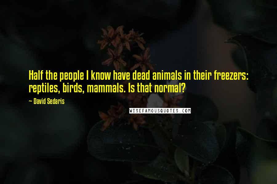 David Sedaris Quotes: Half the people I know have dead animals in their freezers: reptiles, birds, mammals. Is that normal?