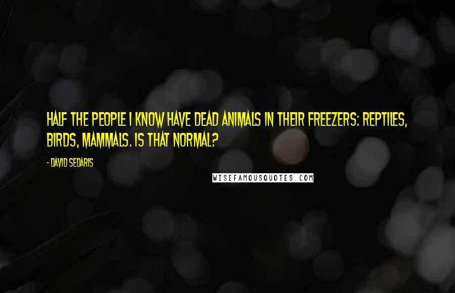 David Sedaris Quotes: Half the people I know have dead animals in their freezers: reptiles, birds, mammals. Is that normal?