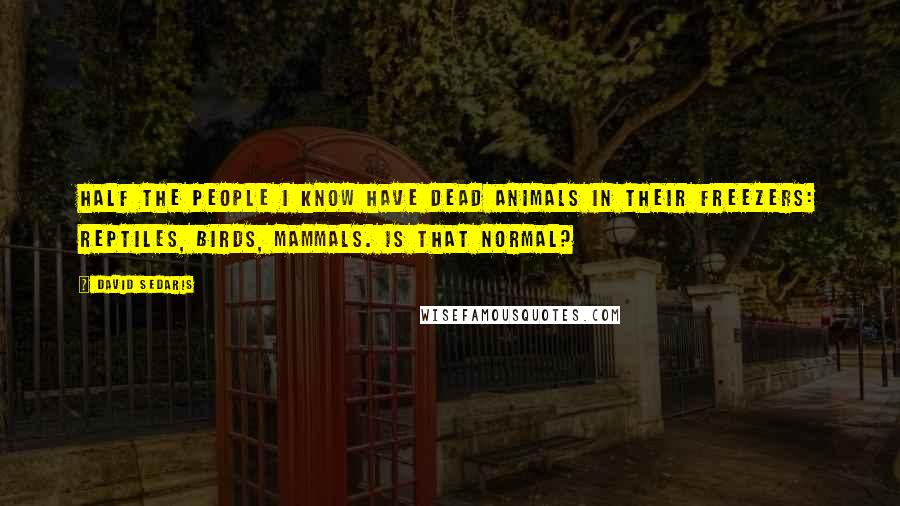 David Sedaris Quotes: Half the people I know have dead animals in their freezers: reptiles, birds, mammals. Is that normal?