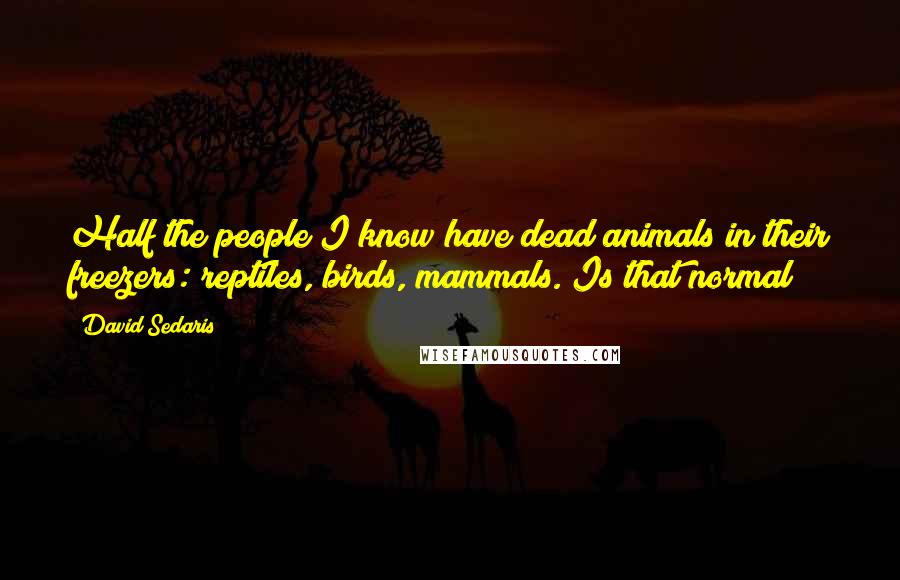 David Sedaris Quotes: Half the people I know have dead animals in their freezers: reptiles, birds, mammals. Is that normal?