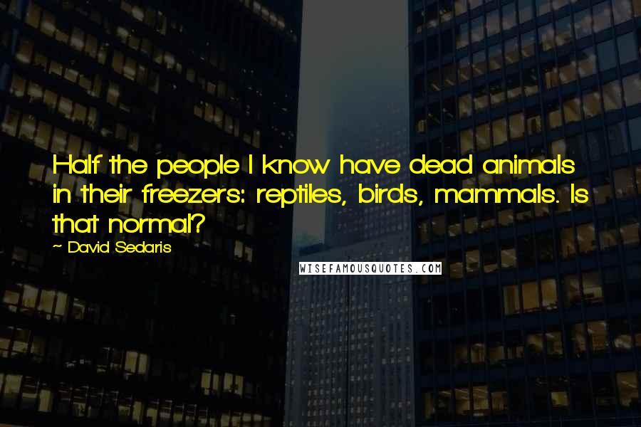 David Sedaris Quotes: Half the people I know have dead animals in their freezers: reptiles, birds, mammals. Is that normal?