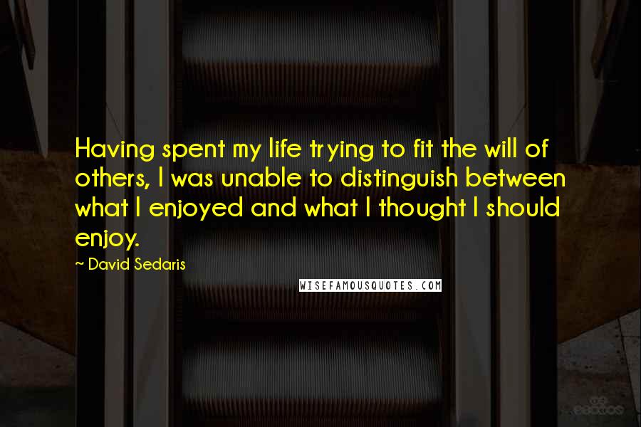 David Sedaris Quotes: Having spent my life trying to fit the will of others, I was unable to distinguish between what I enjoyed and what I thought I should enjoy.