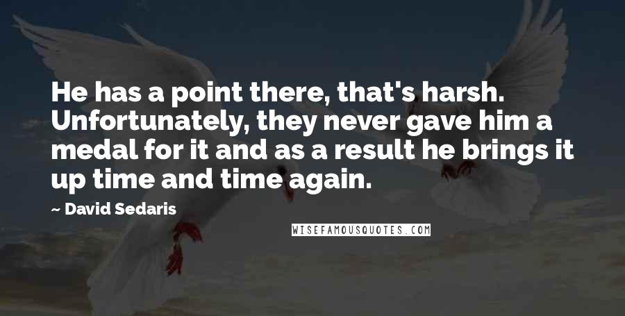 David Sedaris Quotes: He has a point there, that's harsh. Unfortunately, they never gave him a medal for it and as a result he brings it up time and time again.